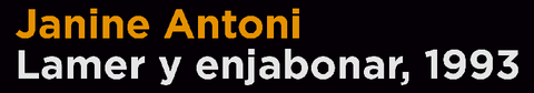 Janine Antoni: 'Lamer y enjabonar'